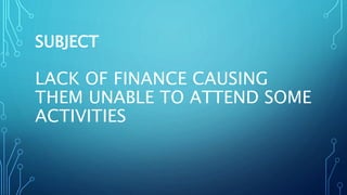 LACK OF FINANCE CAUSING
THEM UNABLE TO ATTEND SOME
ACTIVITIES
SUBJECT
 