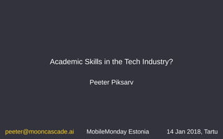 Academic Skills in the Tech Industry?
Peeter Piksarv
peeter@mooncascade.ai 14 Jan 2018, TartuMobileMonday Estonia
 