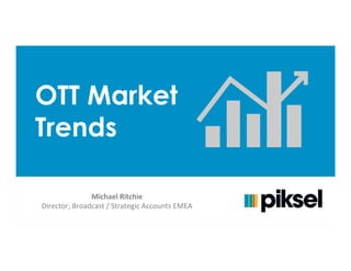 OTT Market
Trends
Michael	
  Ritchie	
  
Director,	
  Broadcast	
  /	
  Strategic	
  Accounts	
  EMEA	
  	
  
 