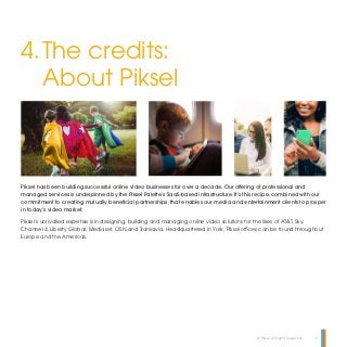 © Piksel. All Rights Reserved. 9
4.	The credits:
About Piksel
Piksel has been building successful online video businesses ...