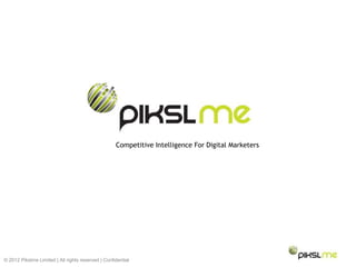 © 2012 Pikslme Limited | All rights reserved | Confidential
Competitive Intelligence For Digital Marketers
 