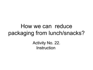How we can reduce
packaging from lunch/snacks?
Activity No. 22.
Instruction
 