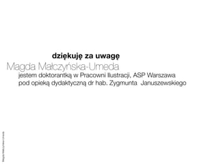 dziękuję za uwagę
                         Magda Małczyńska-Umeda
                           jestem doktorantką w Pracowni Ilustracji, ASP Warszawa
                           pod opieką dydaktyczną dr hab. Zygmunta Januszewskiego
Magda Małczyńska-Umeda
 