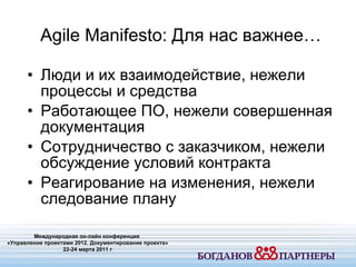 Люди и их взаимодействие ,  нежели процессы и средства Работающее ПО ,  нежели совершенная документация Сотрудничество с заказчиком ,  нежели обсуждение условий контракта Реагирование на изменения ,  нежели следование плану Agile Manifesto:  Для нас важнее… Международная он-лайн конференция  «Управление проектами 20 1 2. Документирование проекта» 22-24 марта 2011 г 