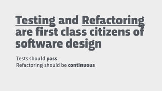 Testing and Refactoring  
are first class citizens of
so"ware design
Tests should pass
Refactoring should be continuous
 