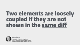 Two elements are loosely
coupled if they are not
shown in the same diﬀ
Kent Beck
The creator of extreme programming
One of the signatories of the Agile Manifesto
Pioneered software design patterns and TDD
 