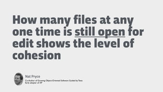 How many files at any
one time is still open for
edit shows the level of
cohesion
Nat Pryce
Co-Author of Growing Object-Oriented Software Guided by Tests
Early adopter of XP
 