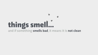 things smell…
and if something smells bad, it means it is not clean
 