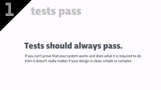 1 tests pass
Tests should always pass.
If you can’t prove that your system works and does what it is required to do
then it doesn’t really ma!er if your design is clean, simple or complex.
 
