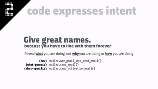 2 code expresses intent
Reveal what you are doing, not why you are doing or how you are doing
(how)
(what-generic)
(what-specific)
mailer.use_gmail_smtp_send_email()
mailer.send_email()
mailer.send_activation_email()
Give great names.
because you have to live with them forever
 