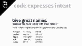 2 code expresses intent
manager
handler
helper
utils
facade
repository
wrapper
interceptor
controller
parser
service
validator
converter
gateway
generator
Avoid using honeypot names a!racting behaviors and functionalities
Give great names.
because you have to live with them forever
 