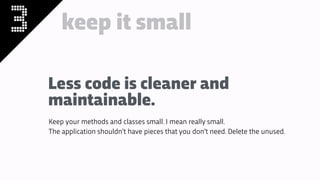 3 keep it small
Less code is cleaner and
maintainable.
Keep your methods and classes small. I mean really small.
The application shouldn’t have pieces that you don’t need. Delete the unused.
 