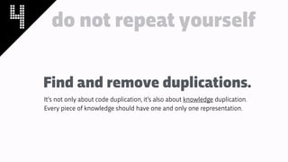 4 do not repeat yourself
Find and remove duplications.
It’s not only about code duplication, it’s also about knowledge duplication.
Every piece of knowledge should have one and only one representation.
 
