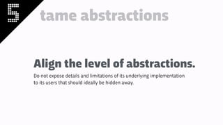 5 tame abstractions
Align the level of abstractions.
Do not expose details and limitations of its underlying implementation
to its users that should ideally be hidden away.
 