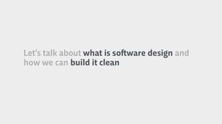 Let’s talk about what is so!ware design and
how we can build it clean
 