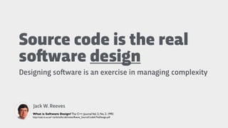 Source code is the real
so"ware design
Designing so!ware is an exercise in managing complexity
Jack W. Reeves
What is Software Design? The C++ JournalVol. 2, No. 2. 1992
http://user.it.uu.se/~carle/softcraft/notes/Reeve_SourceCodeIsTheDesign.pdf
 