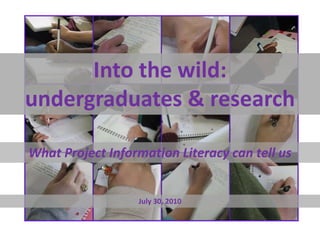 Into the wild: undergraduates & research  What Project Information Literacy can tell us July 30, 2010 