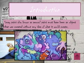 Introduction
Spray paint also known as aerosol paint must have been an object
that was created without any idea of what it would create.
 