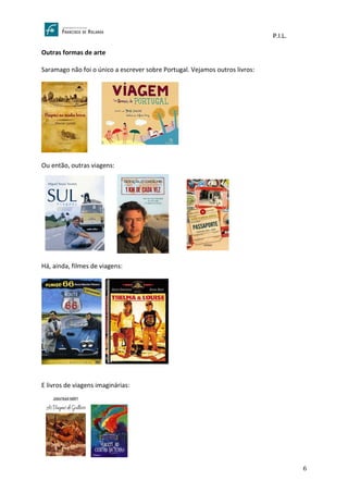 P.I.L.
6
Outras formas de arte
Saramago não foi o único a escrever sobre Portugal. Vejamos outros livros:
Ou então, outras viagens:
Há, ainda, filmes de viagens:
E livros de viagens imaginárias:
 