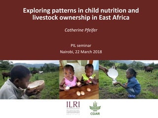 Exploring patterns in child nutrition and
livestock ownership in East Africa
Catherine Pfeifer
PIL seminar
Nairobi, 22 March 2018
 