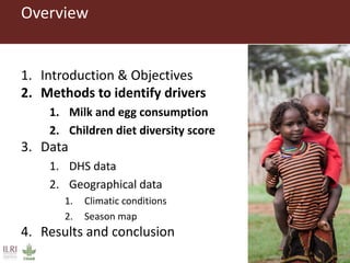 Overview
1. Introduction & Objectives
2. Methods to identify drivers
1. Milk and egg consumption
2. Children diet diversity score
3. Data
1. DHS data
2. Geographical data
1. Climatic conditions
2. Season map
4. Results and conclusion
 