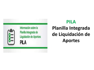 PILA
Planilla Integrada
de Liquidación de
Aportes
 