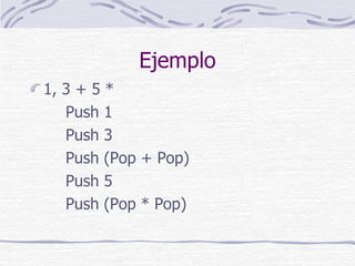 Ejemplo <ul><li>1, 3 + 5 * </li></ul><ul><li>Push 1 </li></ul><ul><li>Push 3 </li></ul><ul><li>Push (Pop + Pop) </li></ul>...