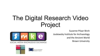 The Digital Research Video
Project
Suzanne Pilaar Birch
Joukowsky Institute for Archaeology
and the Ancient World
Brown University
 