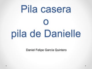 Pila casera
o
pila de Danielle
Daniel Felipe García Quintero
 
