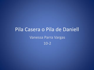 Pila Casera o Pila de Daniell
Vanessa Parra Vargas
10-2
 