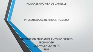 PILA CASERA O PILA DE DANIELLE
PRESENTADO A: DENNISON ROMERO
INSTITUCION EDUCATIVA ANTONIO NARIÑO
TECNOLOGIA
VILLAVICENCIO-META
2014
 