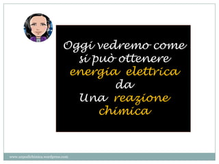Oggi vedremo come
si può ottenere
energia elettrica
da
Una reazione
chimica
www.unpodichimica.wordpress.com
 