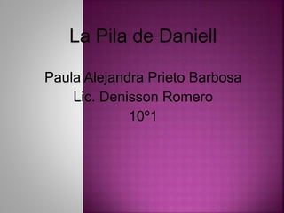 La Pila de Daniell
Paula Alejandra Prieto Barbosa
Lic. Denisson Romero
10º1
 