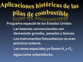 Programa espacial de los Estados Unidos Las baterías convencionales son demasiado grandes, pesadas y tóxicas. Los instrumentos fotovoltaicos no eran prácticos todavía. Las naves espaciales ya llevan H 2  y O 2 . Agua como subproducto. 