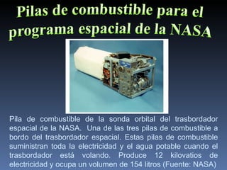 Pila de combustible de la sonda orbital del trasbordador espacial de la NASA.  Una de las tres pilas de combustible a bordo del trasbordador espacial. Estas pilas de combustible suministran toda la electricidad y el agua potable cuando el trasbordador está volando. Produce 12 kilovatios de electricidad y ocupa un volumen de 154 litros (Fuente: NASA) 