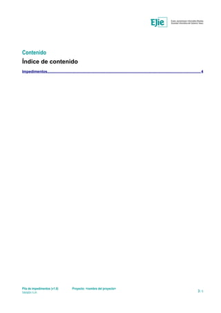 Contenido
Índice de contenido
Impedimentos................................................................................................................................................... 4
Pila de impedimentos (v1.0) Proyecto: <nombre del proyecto>
Versión n.m 3 / 5
 