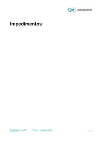 Impedimentos
Pila de impedimentos (v1.0) Proyecto: <nombre del proyecto>
Versión n.m 4 / 5
 