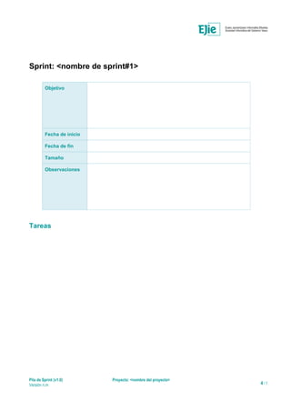 Sprint: <nombre de sprint#1>
Objetivo
Fecha de inicio
Fecha de fin
Tamaño
Observaciones
Tareas
Pila de Sprint (v1.0) Proyecto: <nombre del proyecto>
Versión n.m 4 / 7
 