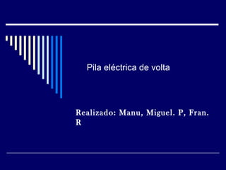 Pila eléctrica de volta




Realizado: Manu, Miguel. P, Fran.
R
 