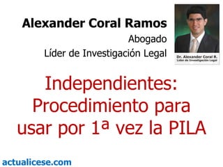 Independientes: Procedimiento para usar por 1ª vez la PILA Alexander Coral Ramos Abogado Líder de Investigación Legal 