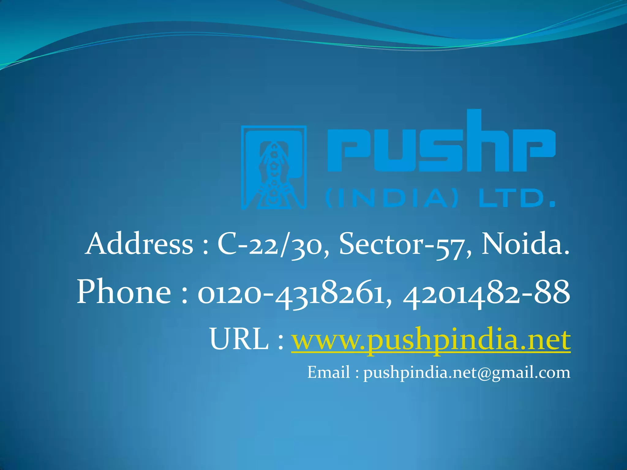 Address : C-22/30, Sector-57, Noida.
Phone : 0120-4318261, 4201482-88
         URL : www.pushpindia.net
                Email : pushpindia.net@gmail.com
 