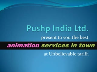 present to you the best
animation services in town
           at Unbelievable tariff.
 