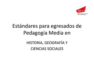 Estándares para egresados de Pedagogía Media en HISTORIA, GEOGRAFÍA Y  CIENCIAS SOCIALES 