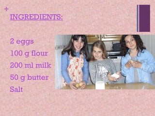 +

INGREDIENTS:
2 eggs
100 g flour
200 ml milk
50 g butter
Salt

 