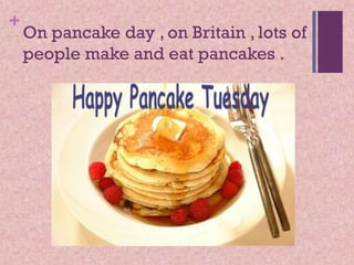 +

On pancake day , on Britain , lots of
people make and eat pancakes .

 