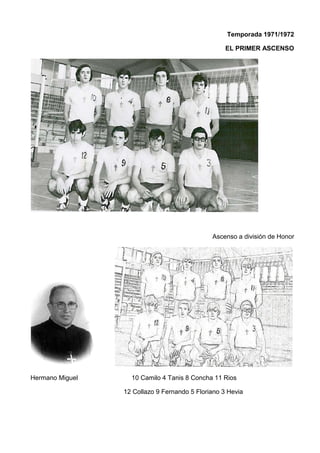 Temporada 1971/1972
EL PRIMER ASCENSO
Ascenso a división de Honor
Hermano Miguel 10 Camilo 4 Tanis 8 Concha 11 Rios
12 Collazo 9 Fernando 5 Floriano 3 Hevia
 