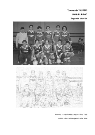 Temporada 1982/1983
MANUEL RIEGO
Segunda división
Floriano- G.Alda-Collazo-Cheche- Pibe- Fredi
Pedro- Edu- Cesar-Alejandro Alda- Suso
 