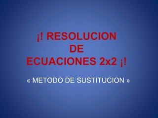 ¡! RESOLUCION
DE
ECUACIONES 2x2 ¡!
« METODO DE SUSTITUCION »
 