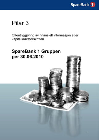 Pilar 3 – SpareBank 1 Gruppen AS per 30.06.10




Pilar 3
Offentliggjøring av finansiell informasjon etter
kapitalkravsforskriften


SpareBank 1 Gruppen
per 30.06.2010




                                                   1
 