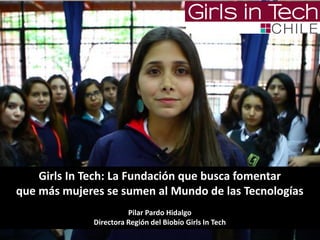 Girls In Tech: La Fundación que busca fomentar
que más mujeres se sumen al Mundo de las Tecnologías
Pilar Pardo Hidalgo
Directora Región del Biobío Girls In Tech
 